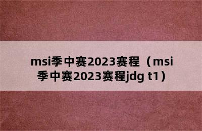 msi季中赛2023赛程（msi季中赛2023赛程jdg t1）